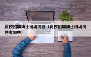 高校招聘博士困境问题（高校招聘博士困境问题有哪些）