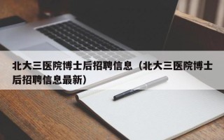 北大三医院博士后招聘信息（北大三医院博士后招聘信息最新）