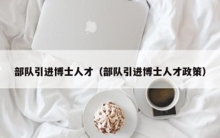 部队引进博士人才（部队引进博士人才政策）