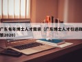 广东每年博士人才需求（广东博士人才引进政策2020）