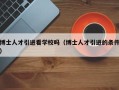 博士人才引进看学校吗（博士人才引进的条件）
