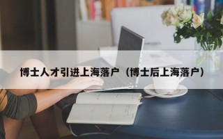博士人才引进上海落户（博士后上海落户）