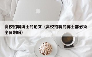 高校招聘博士的论文（高校招聘的博士都必须全日制吗）