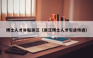 博士人才补贴浙江（浙江博士人才引进待遇）