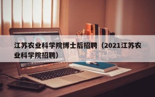 江苏农业科学院博士后招聘（2021江苏农业科学院招聘）