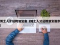 博士人才招聘策划案（博士人才招聘策划案例）