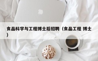 食品科学与工程博士后招聘（食品工程 博士）