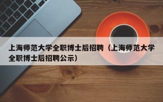 上海师范大学全职博士后招聘（上海师范大学全职博士后招聘公示）