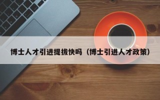 博士人才引进提拔快吗（博士引进人才政策）