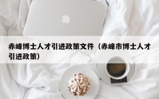 赤峰博士人才引进政策文件（赤峰市博士人才引进政策）