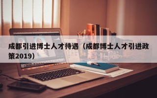 成都引进博士人才待遇（成都博士人才引进政策2019）