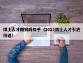 博士人才赚钱吗知乎（2021博士人才引进待遇）