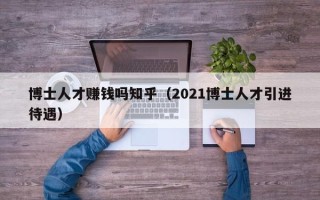 博士人才赚钱吗知乎（2021博士人才引进待遇）