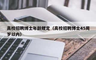 高校招聘博士年龄规定（高校招聘博士45周岁以内）