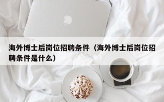 海外博士后岗位招聘条件（海外博士后岗位招聘条件是什么）