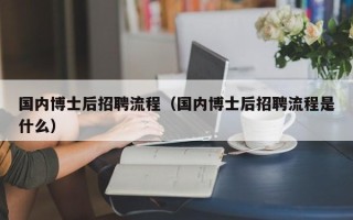 国内博士后招聘流程（国内博士后招聘流程是什么）