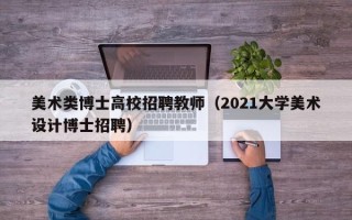 美术类博士高校招聘教师（2021大学美术设计博士招聘）