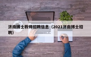 济南博士教师招聘信息（2021济南博士招聘）