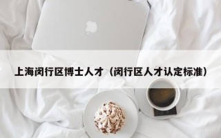 上海闵行区博士人才（闵行区人才认定标准）