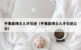 平果县博士人才引进（平果县博士人才引进公示）