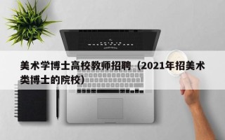美术学博士高校教师招聘（2021年招美术类博士的院校）
