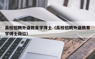 高校招聘外语教育学博士（高校招聘外语教育学博士岗位）