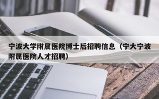 宁波大学附属医院博士后招聘信息（宁大宁波附属医院人才招聘）