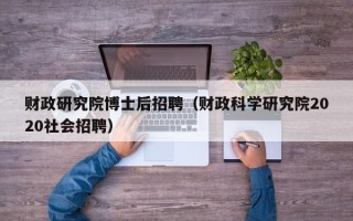 财政研究院博士后招聘（财政科学研究院2020社会招聘）