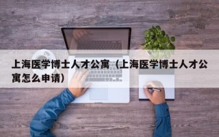 上海医学博士人才公寓（上海医学博士人才公寓怎么申请）