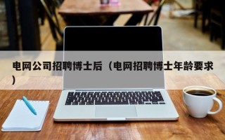 电网公司招聘博士后（电网招聘博士年龄要求）