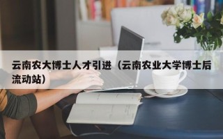 云南农大博士人才引进（云南农业大学博士后流动站）
