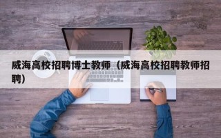 威海高校招聘博士教师（威海高校招聘教师招聘）