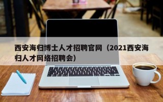 西安海归博士人才招聘官网（2021西安海归人才网络招聘会）