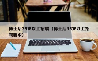 博士后35岁以上招聘（博士后35岁以上招聘要求）