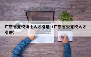 广东省党校博士人才引进（广东省委党校人才引进）