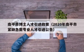 南平市博士人才引进政策（2020年南平市紧缺急需专业人才引进公告）