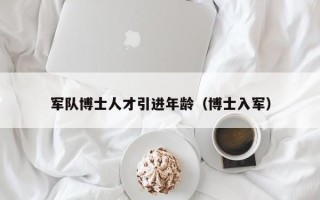 军队博士人才引进年龄（博士入军）