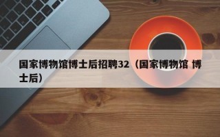 国家博物馆博士后招聘32（国家博物馆 博士后）