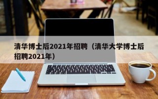 清华博士后2021年招聘（清华大学博士后招聘2021年）