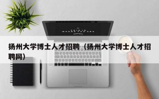 扬州大学博士人才招聘（扬州大学博士人才招聘网）
