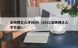 深圳博士人才2020（2021深圳博士人才引进）