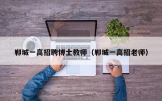 郸城一高招聘博士教师（郸城一高招老师）