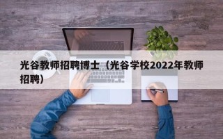 光谷教师招聘博士（光谷学校2022年教师招聘）