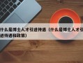 什么是博士人才引进待遇（什么是博士人才引进待遇和政策）