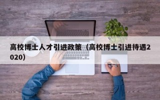 高校博士人才引进政策（高校博士引进待遇2020）