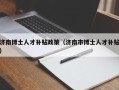 济南博士人才补贴政策（济南市博士人才补贴）