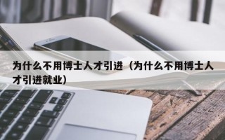 为什么不用博士人才引进（为什么不用博士人才引进就业）