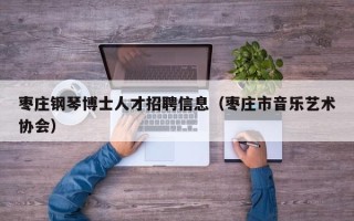枣庄钢琴博士人才招聘信息（枣庄市音乐艺术协会）