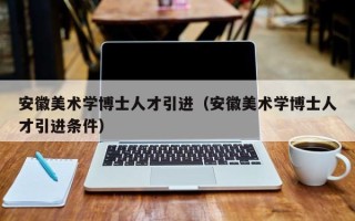 安徽美术学博士人才引进（安徽美术学博士人才引进条件）