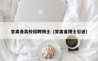 甘肃各高校招聘博士（甘肃省博士引进）